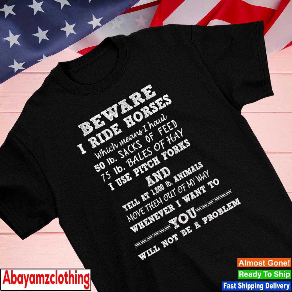 Beware I ride horses which means I haul shirt