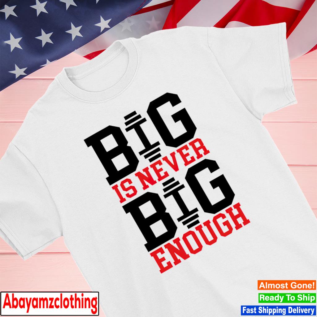 Big is never big enough shirt