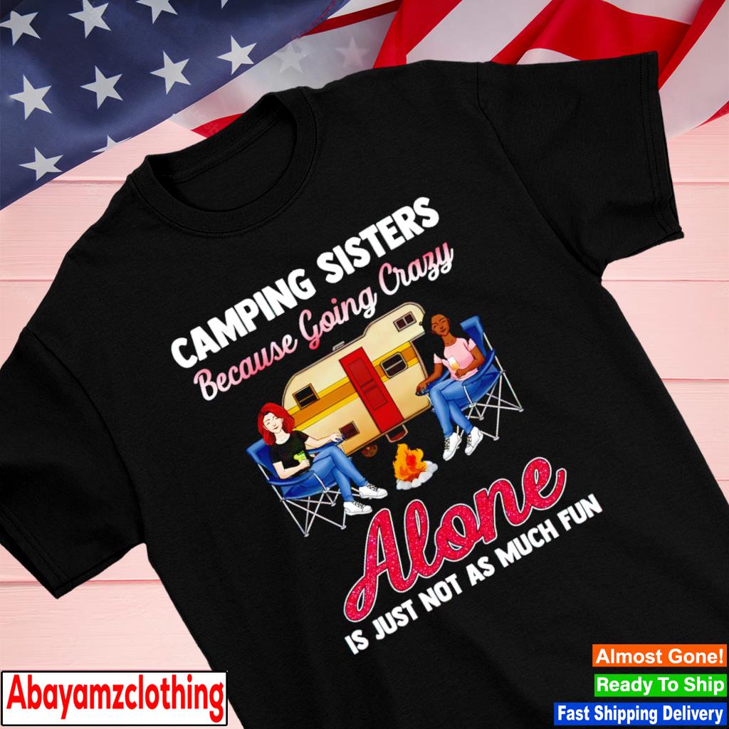 Camping sisters because going crazy Alone is just not as much fun shirt