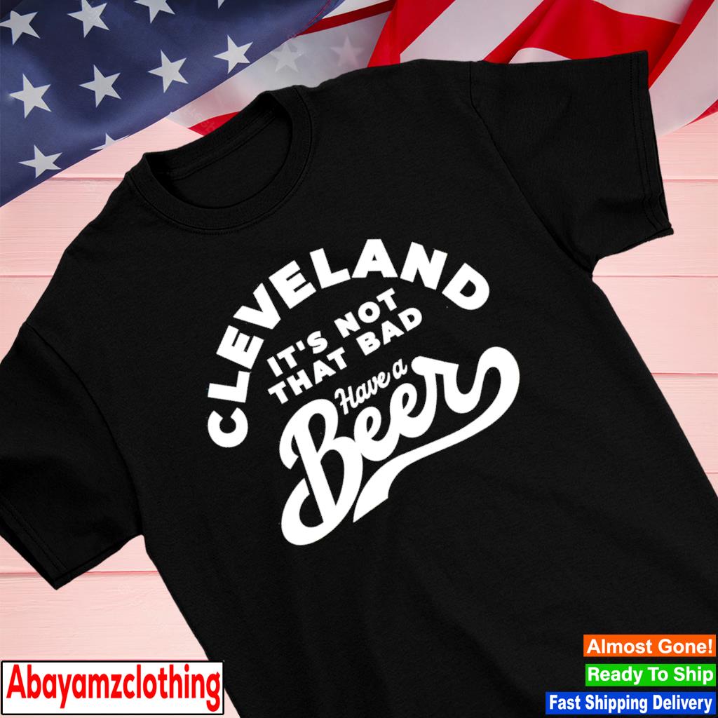 Cleveland have a beer it's not that bad shirt