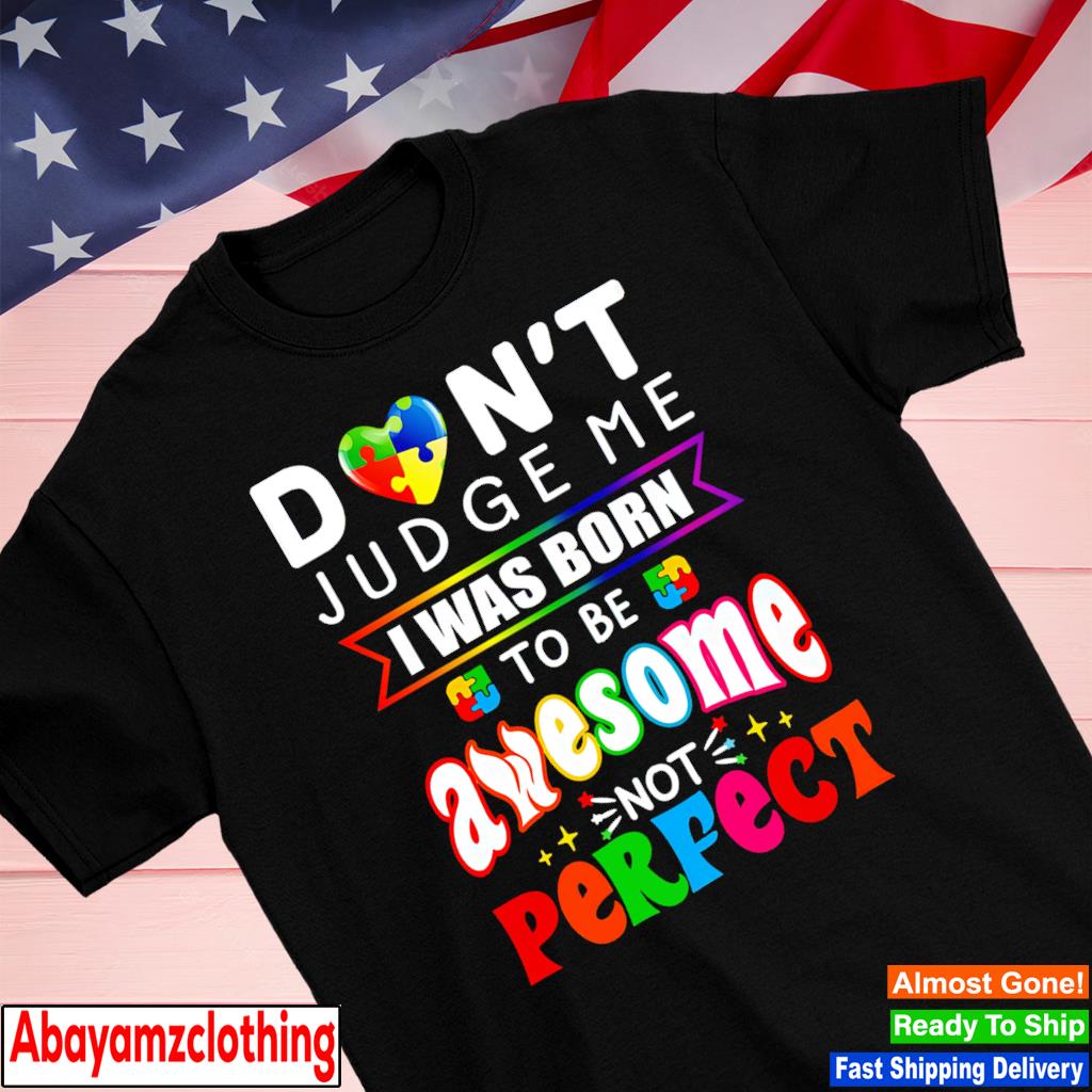 Don't judge me I was born to be awesome not perfect shirt
