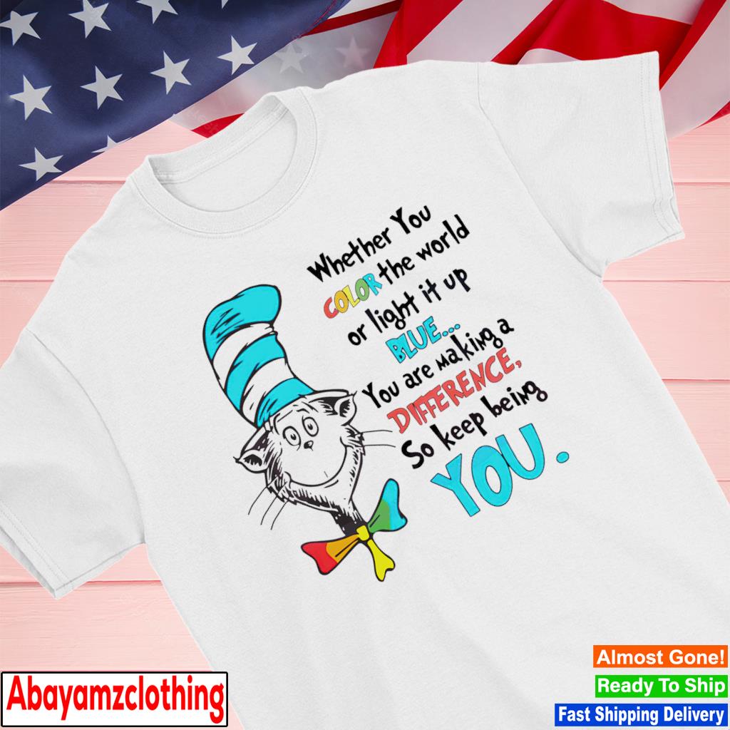 Dr Seuss whether you color the world or light it up blue you are making a difference so keep being you shirt