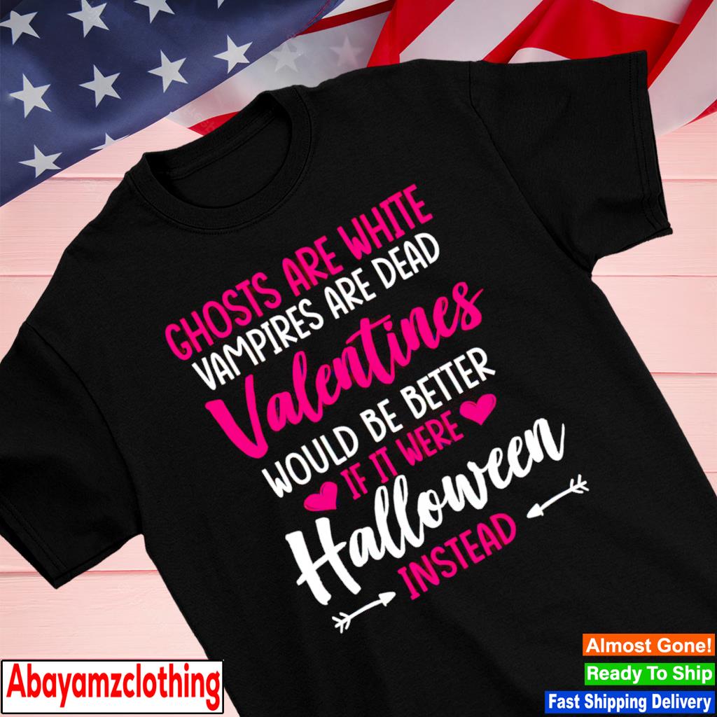 Ghosts are white vampires are dead valentines would be better halloween instead shirt