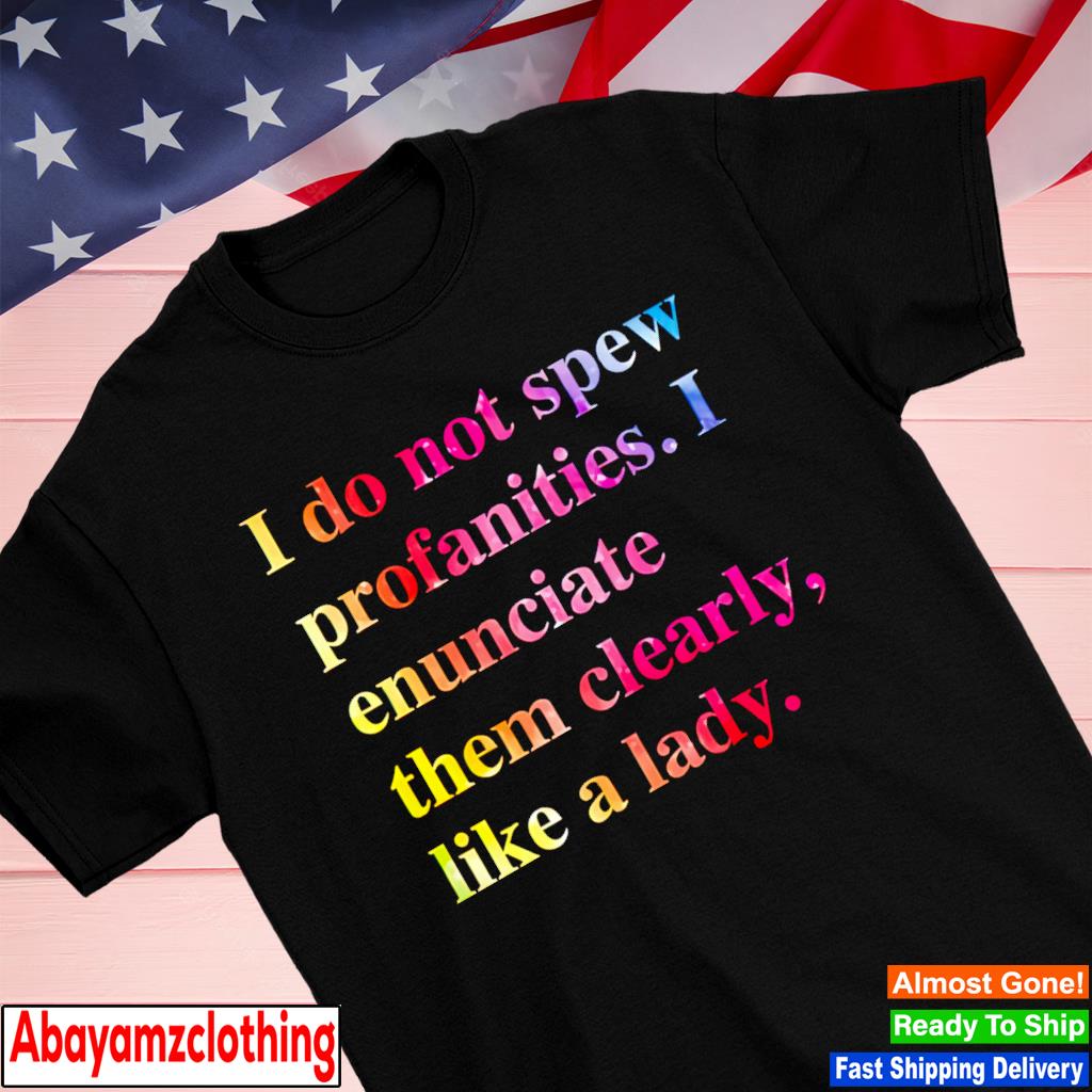 I do not spew profanities i enunciate them clearly like a lady shirt
