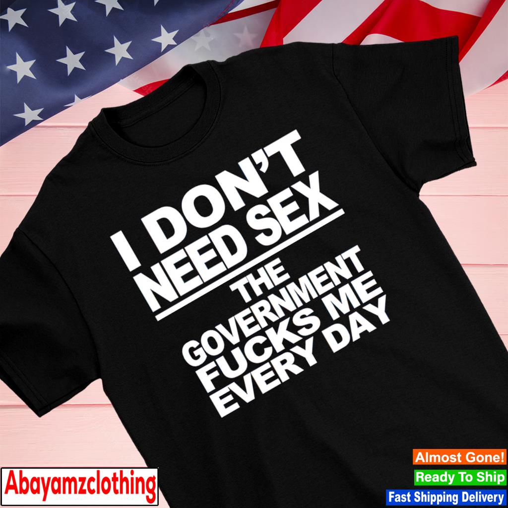 I don't need sex the government fucks me every day shirt