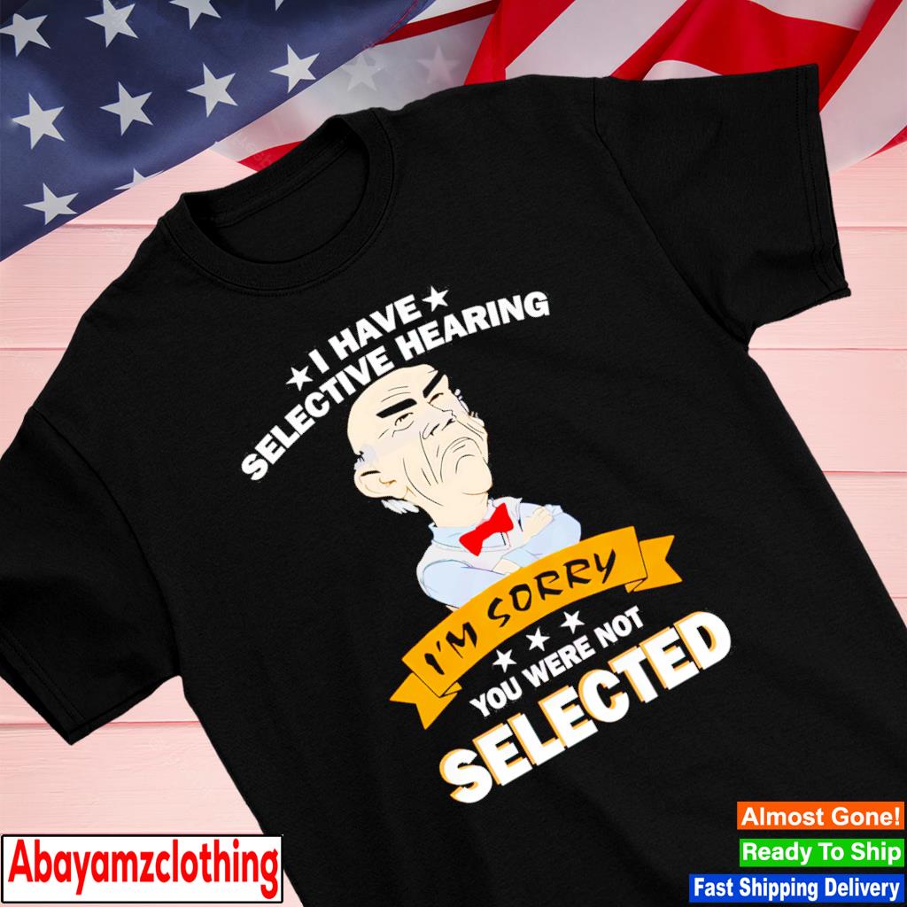 I have selective hearing i’m sorry you were not selected shirt