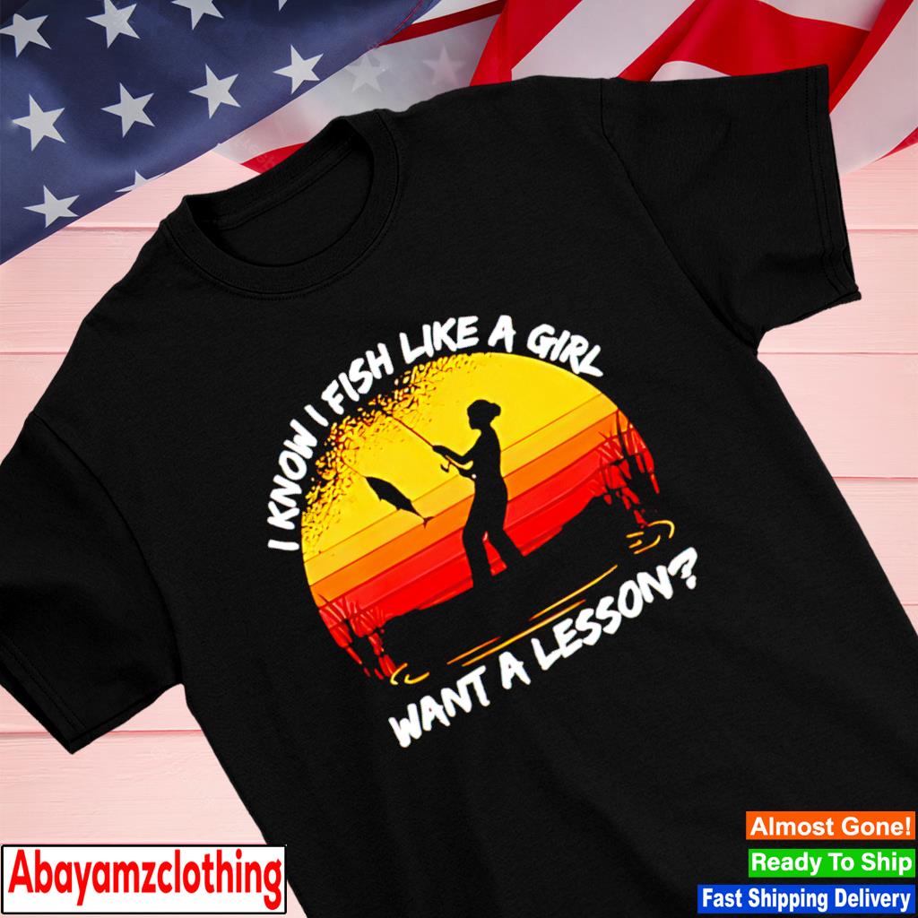 I know I fish like a girl want a lesson vintage shirt