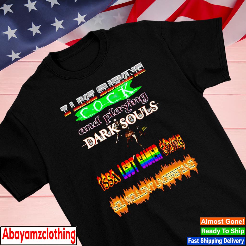 I like sucking cock and playing Dark Souls issa LGBT Gamer thing you wouldn't understand shirt