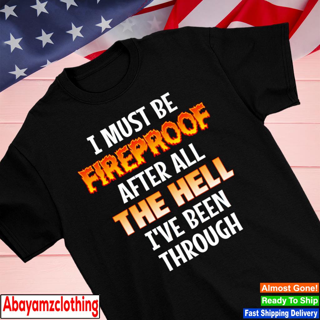 I must be fireproof after all the hell i've been through shirt