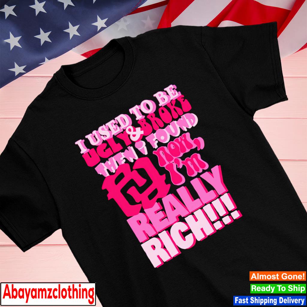 I used to be ugly and broke then I found now I'm really rich shirt