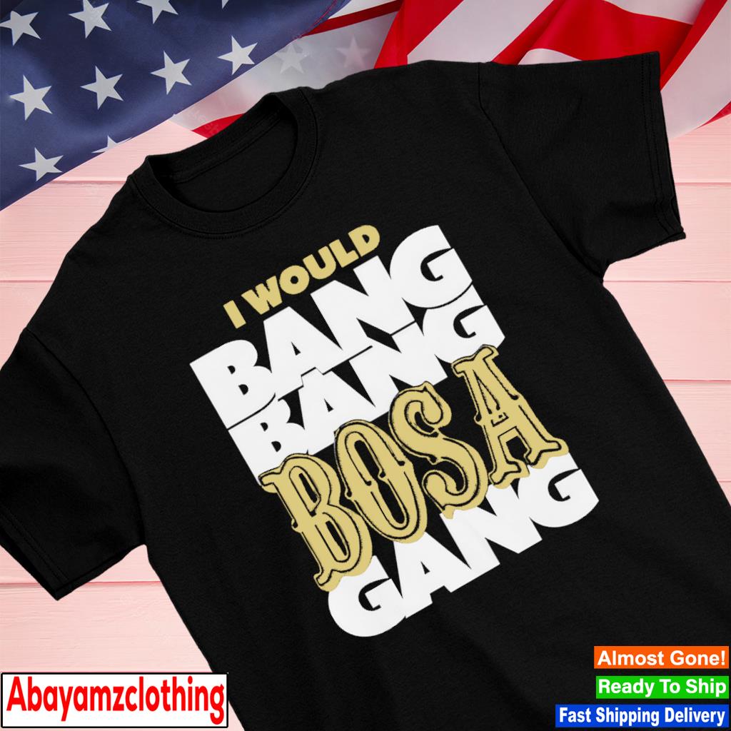 I would bang bang bosa gang shirt