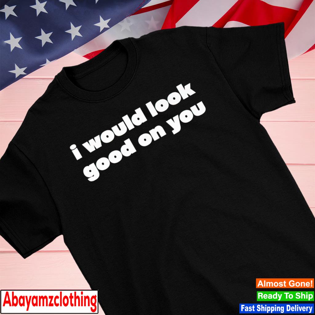 I would look good on you shirt