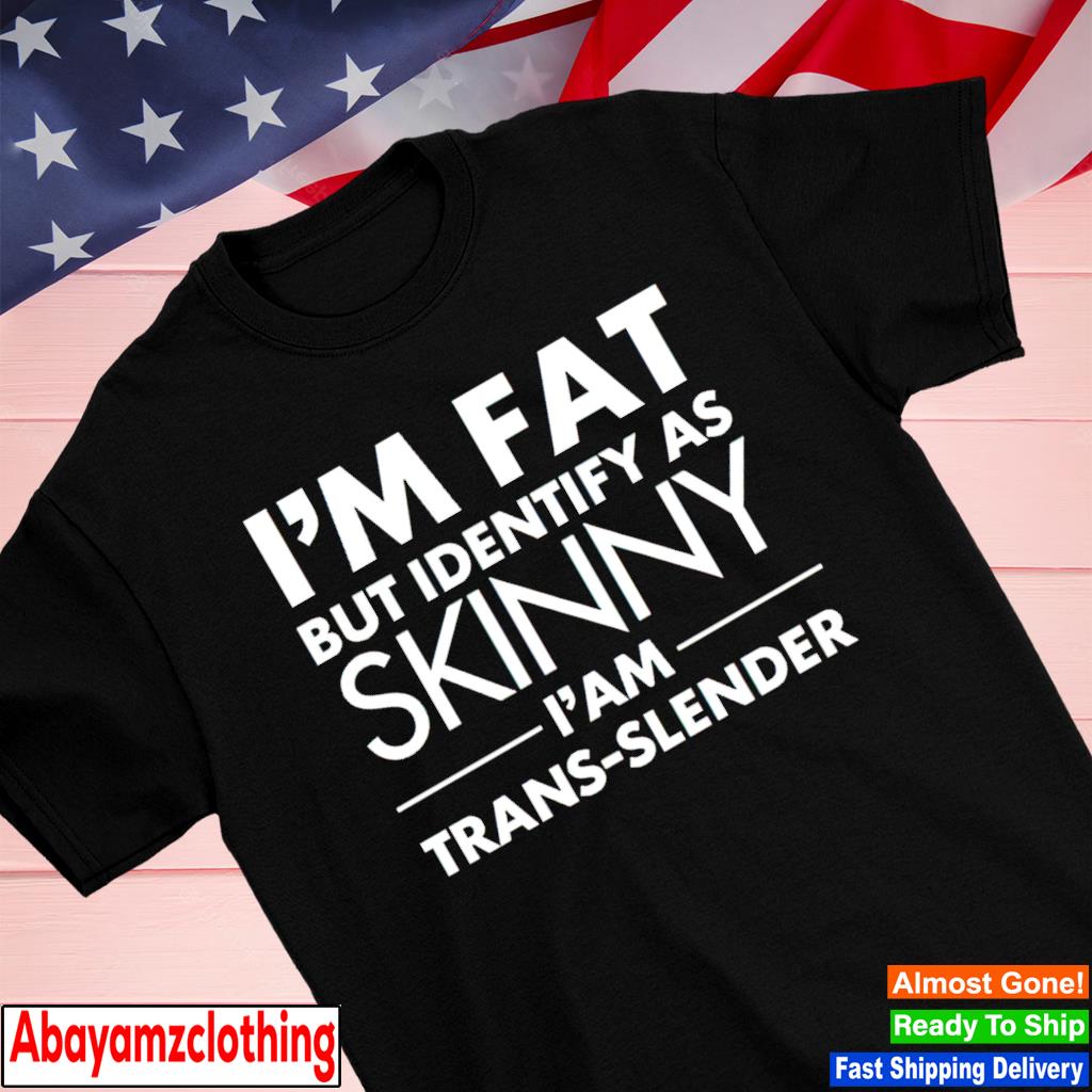 I'm fat but identify as skinny i am trans slender shirt