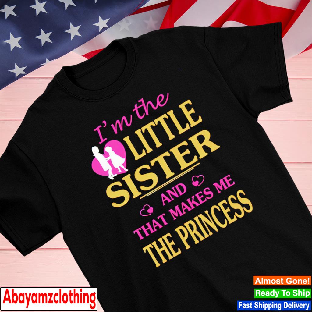 I'm the little sister and that makes me the princess shirt