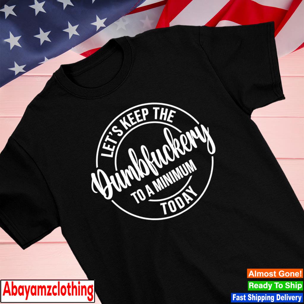 Let's keep the Dumb fuckery to a minimum today shirt