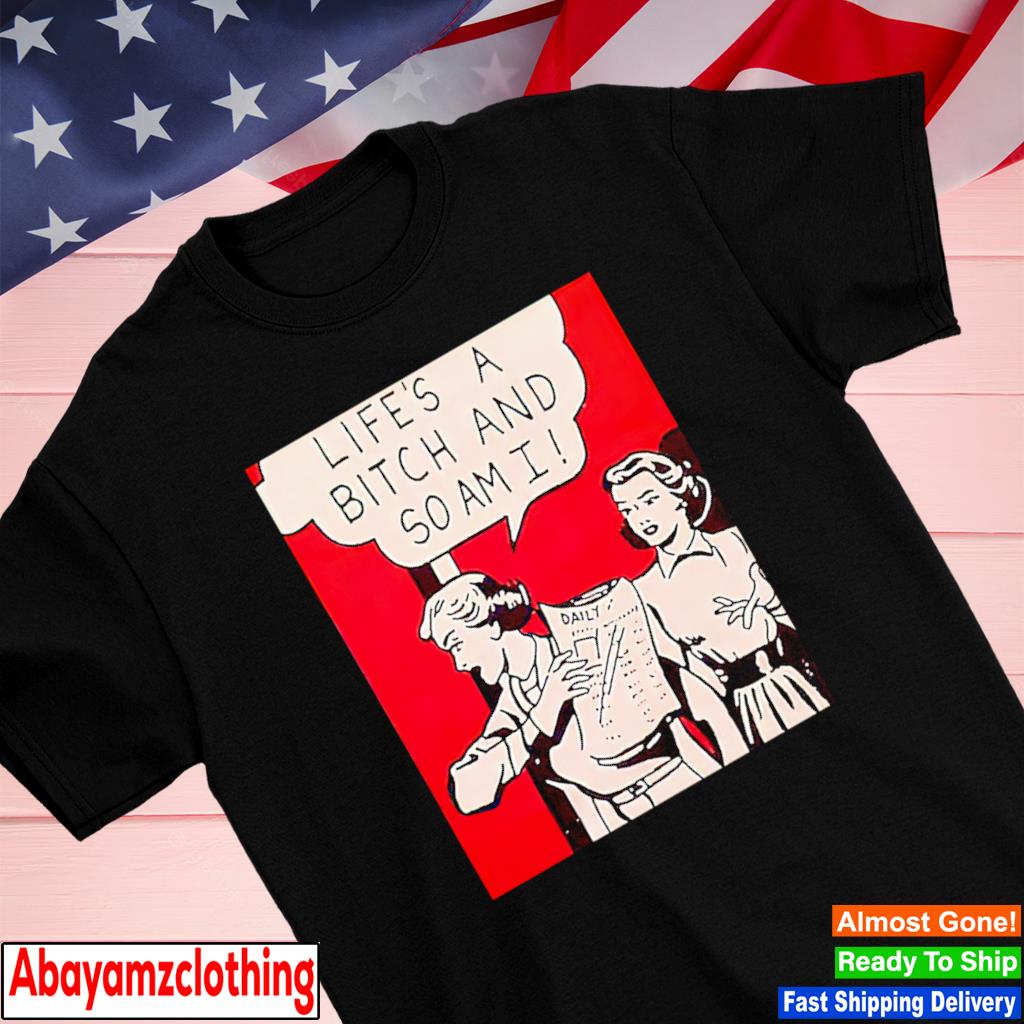 Life's a bitch and so am I shirt