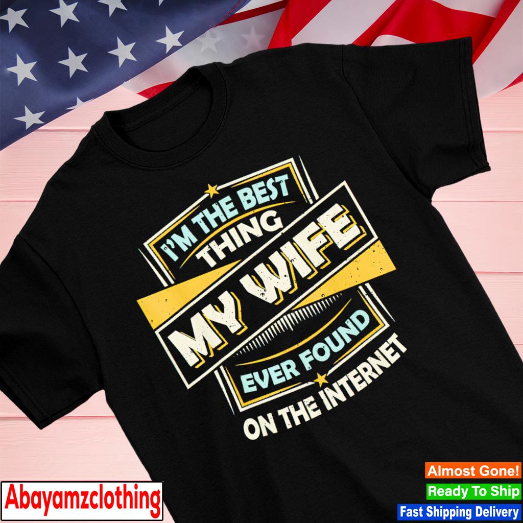 I'm the best thing my wife ever found on the internet shirt