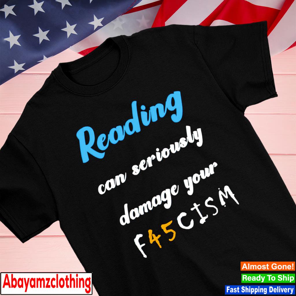 Reading can seriously damage your f45cism shirt