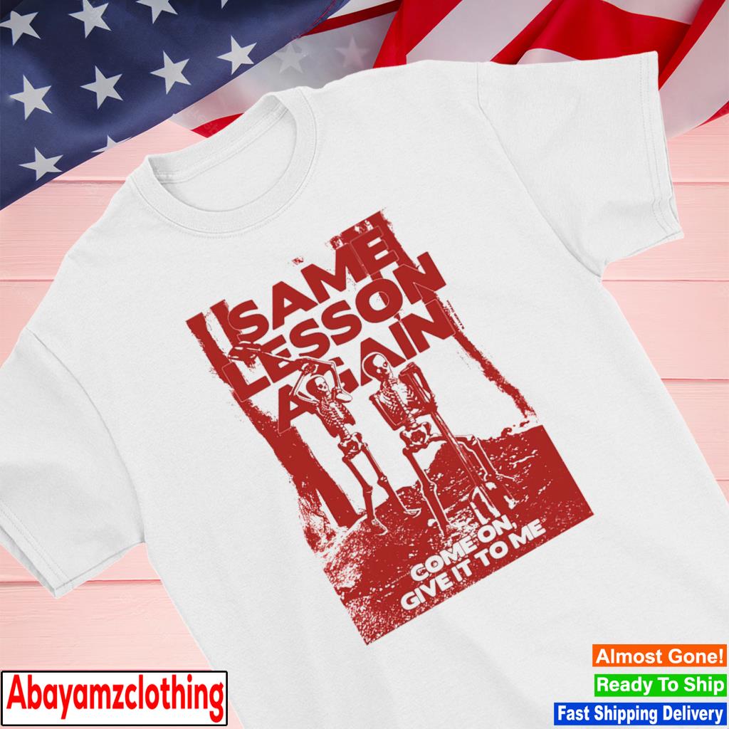 Same lesson aggain come on give it to me shirt