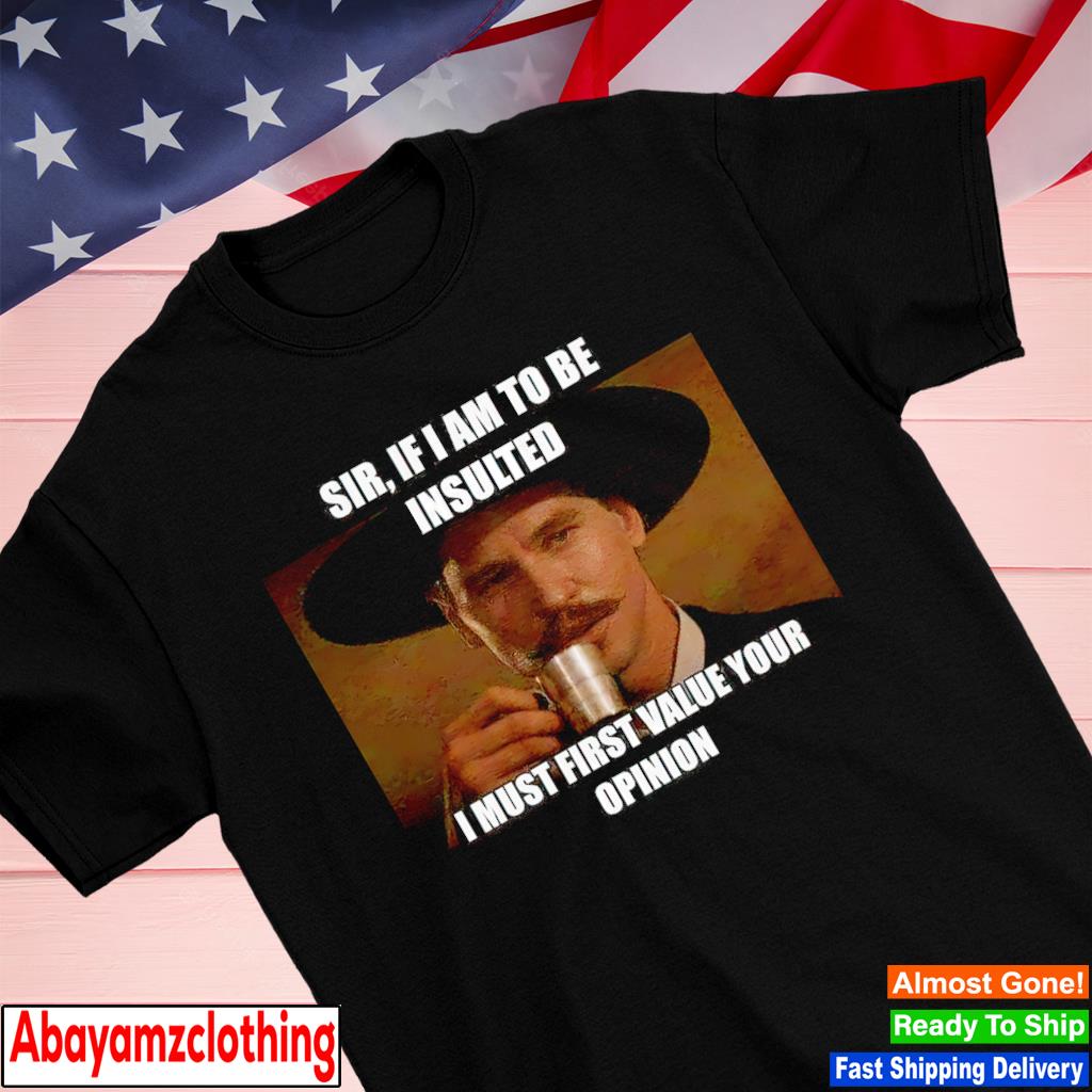 Sir if I am to be insulted I must first value your opinion shirt