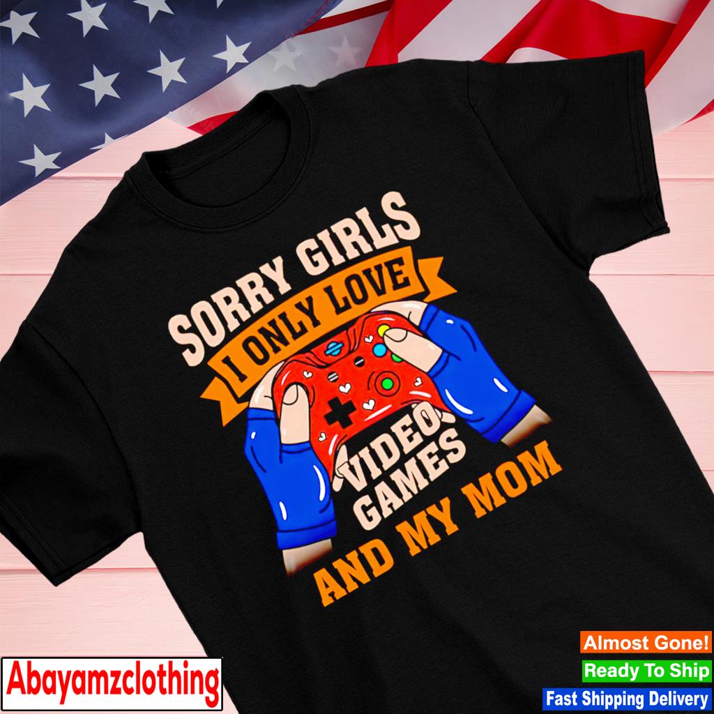 Sorry girls I only love video games and my mom shirt