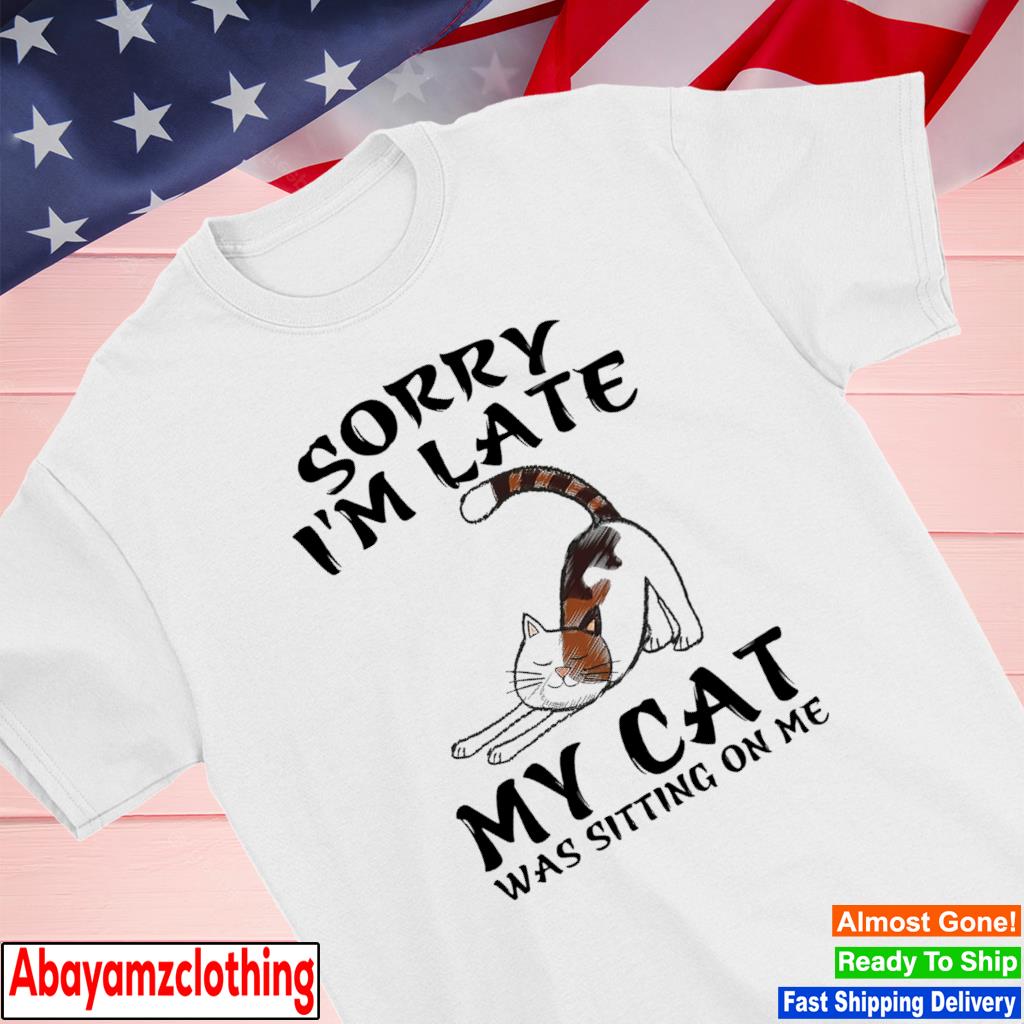 Sorry I'm late my cat was sitting on me shirt