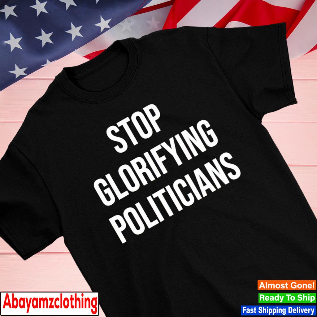 Stop glorifying politicians shirt