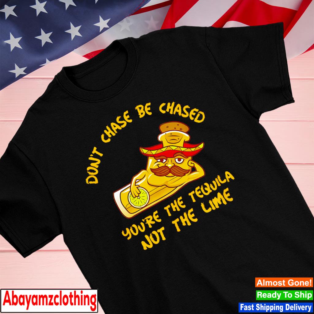 Tequila don’t chase be chased you’re the tequila not the lime shirt