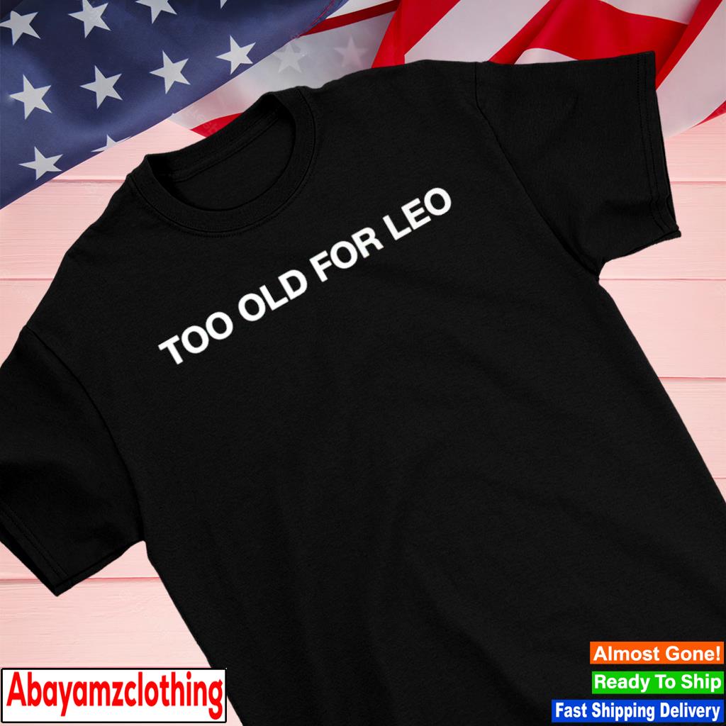 Too old for leo shirt
