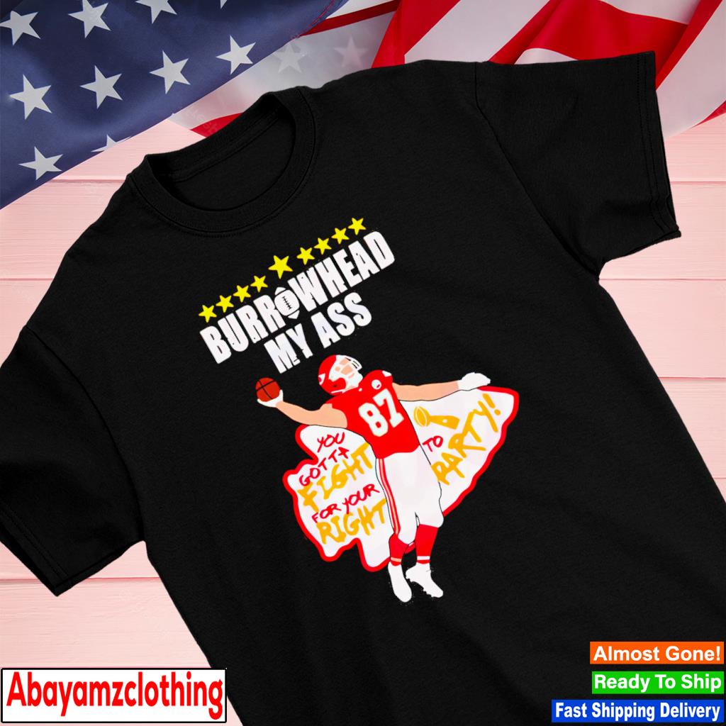 Travis Kelce Burrowhead My Ass You Gotta Fight For Your Right To Party shirt