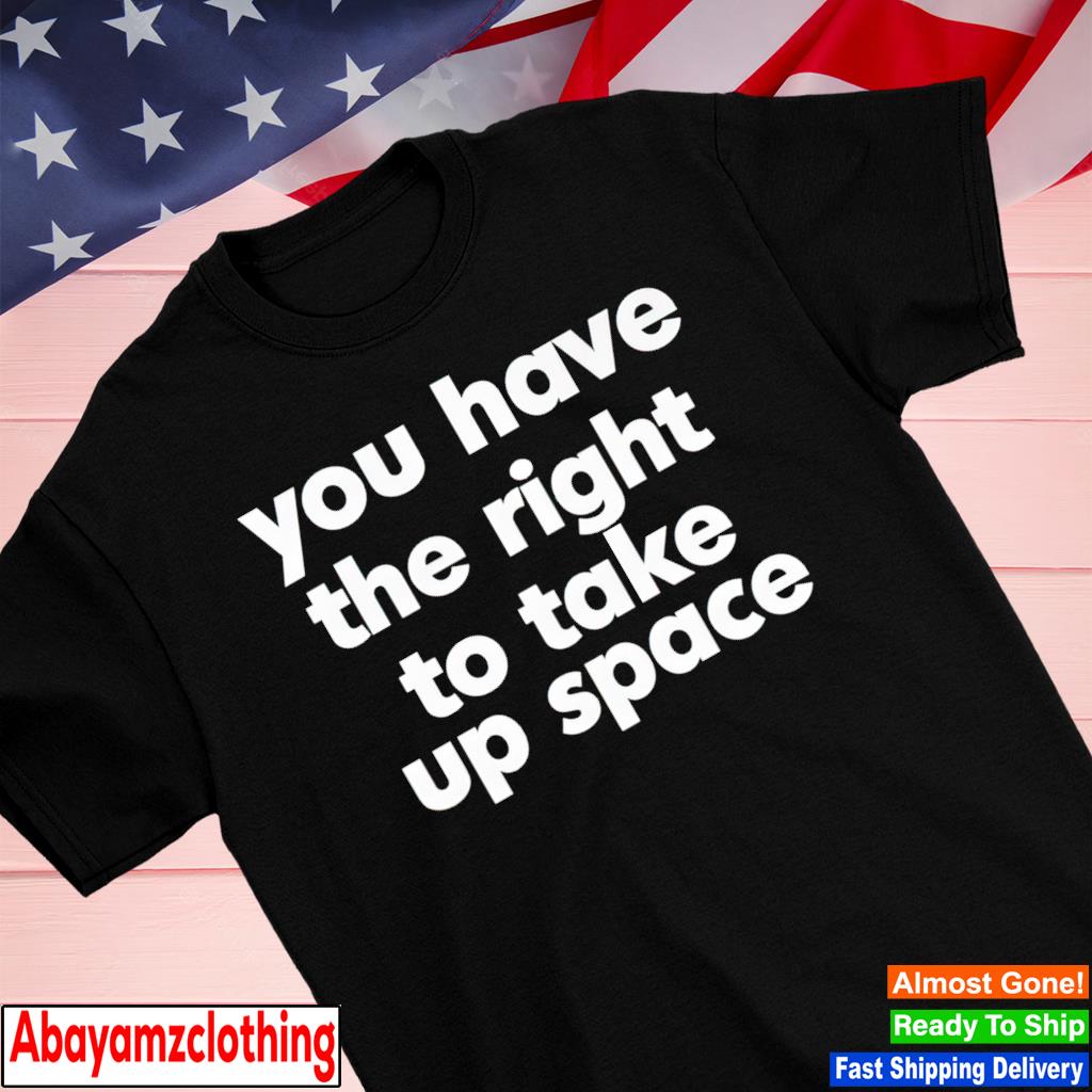 You have the right to take up space shirt