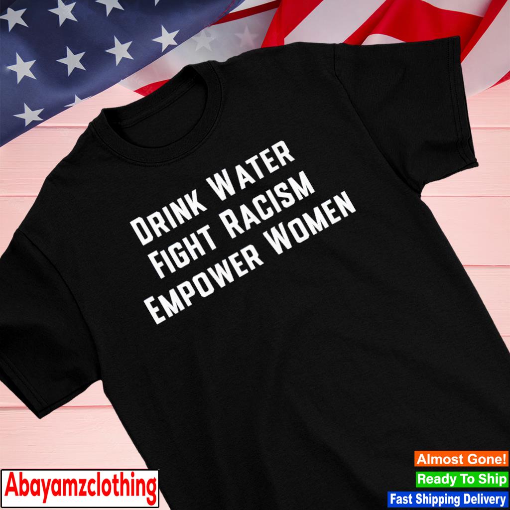 Drink water fight racism enpower women shirt