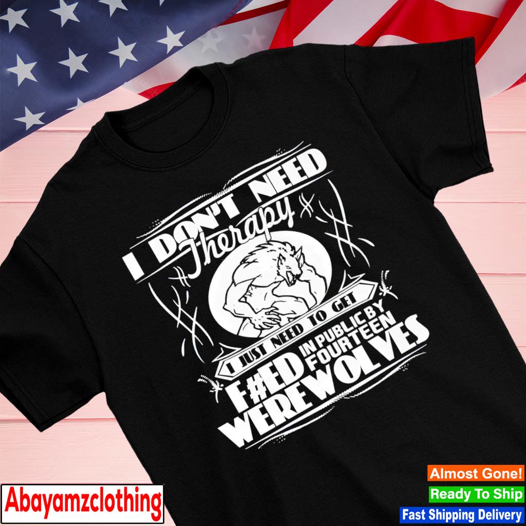 I don’t need therapy I just need to get feed in public by fourteen werewolves shirt