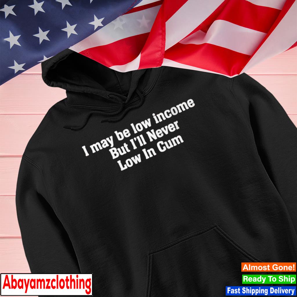 I may be low income but i'll never low in cum s Hoodie