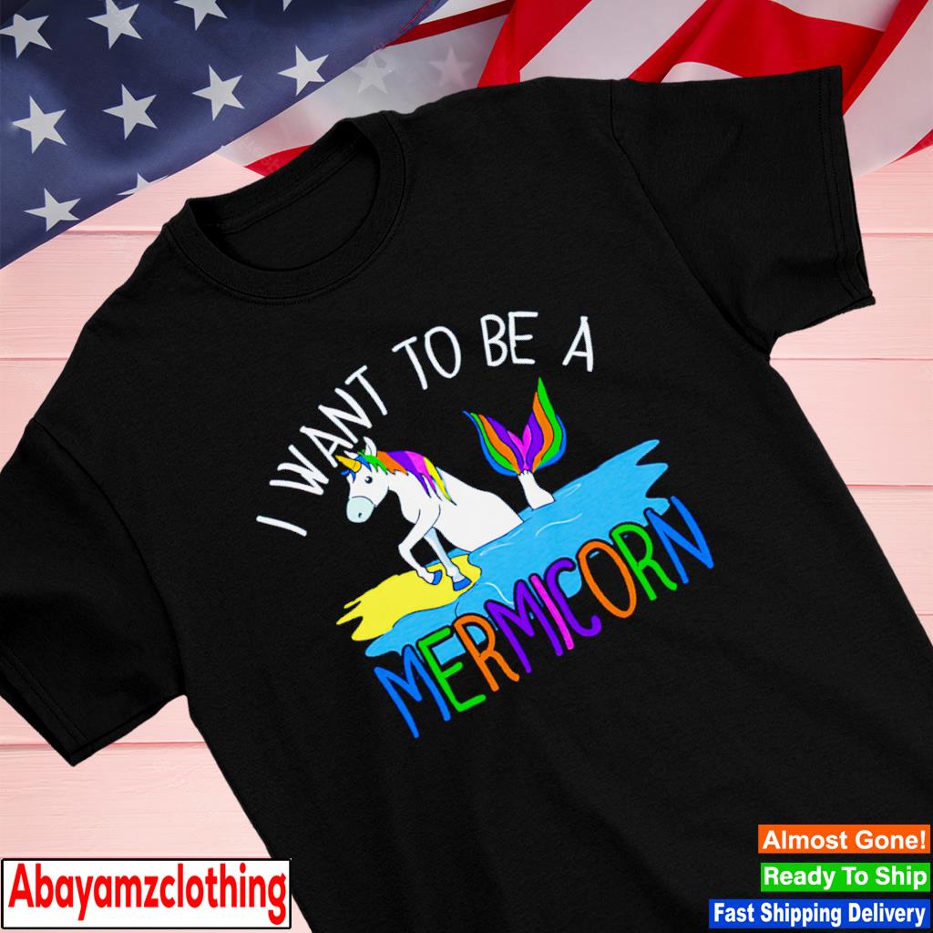 I want to be a Mermicorn shirt
