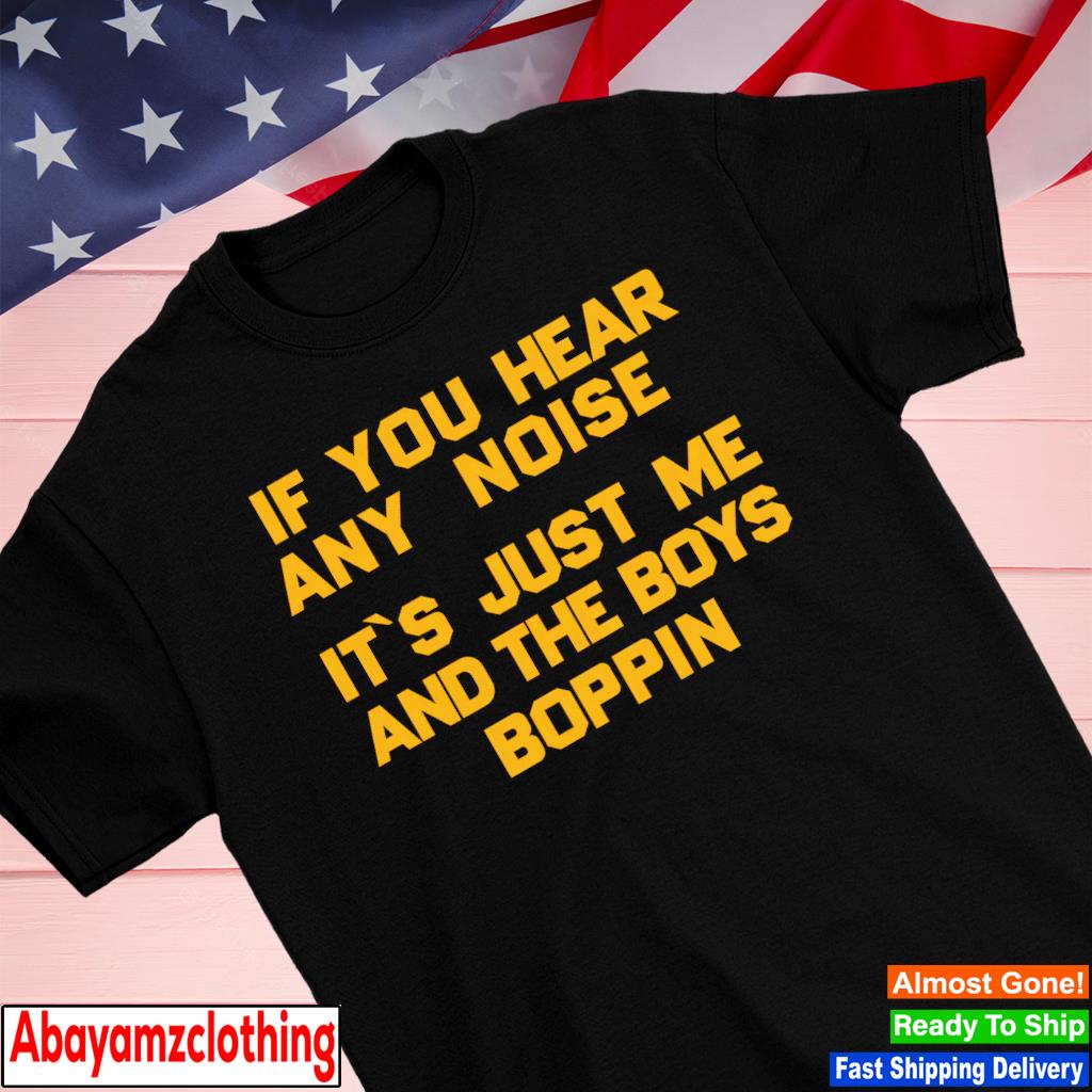 If you hear any noise it's just me and the boys boppin shirt