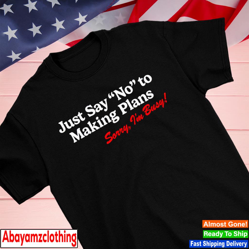 Just say no to making plans sorry I'm busy shirt