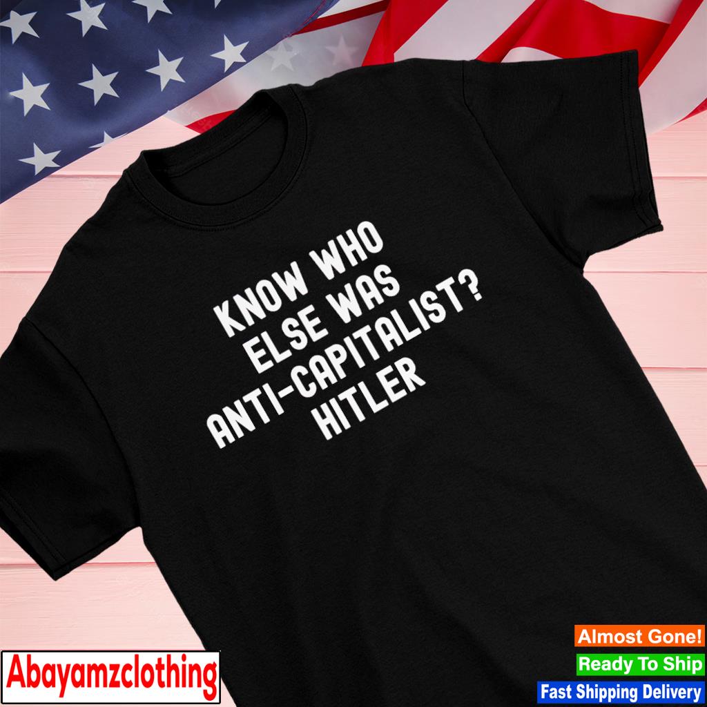 Know who else was anti-capitalist Hitler shirt