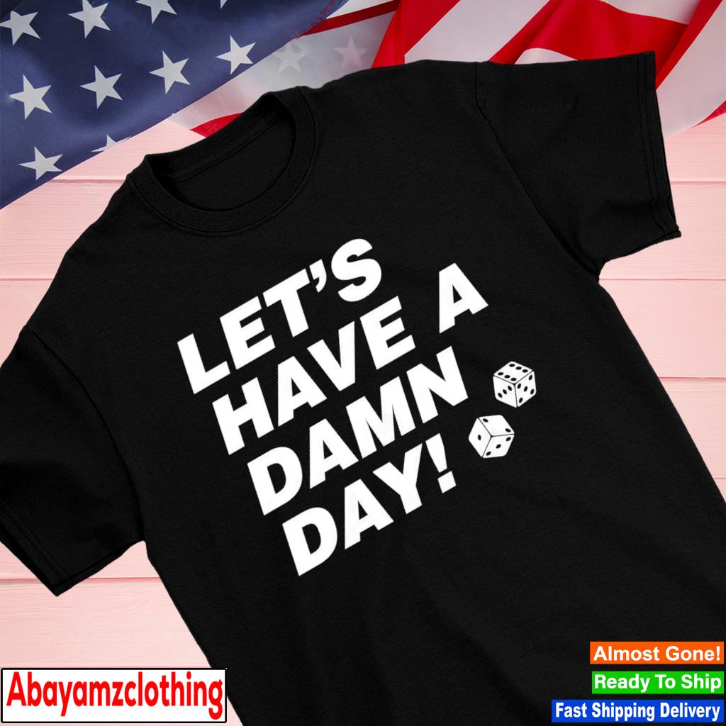Let's Have A Damn Day shirt