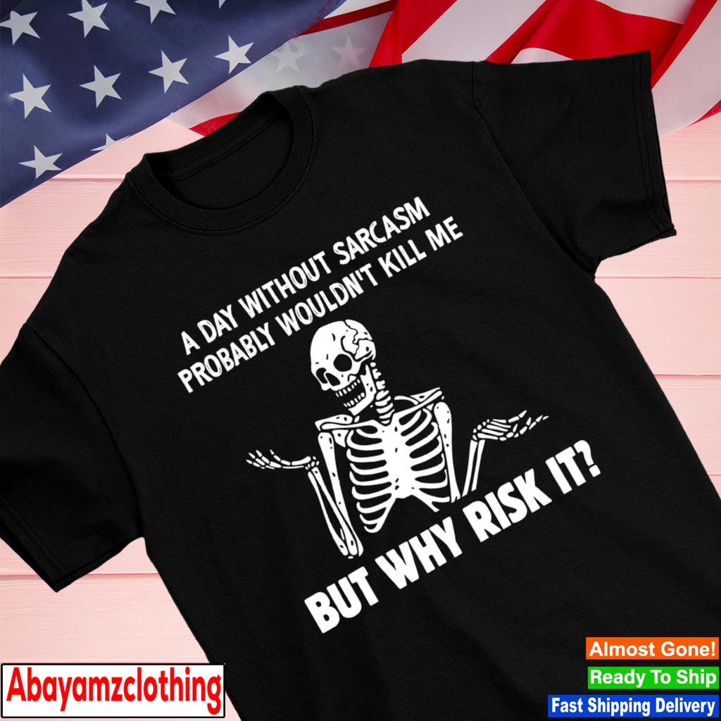 A day without sarcasm probably wouldn't kill me but why risk it shirt