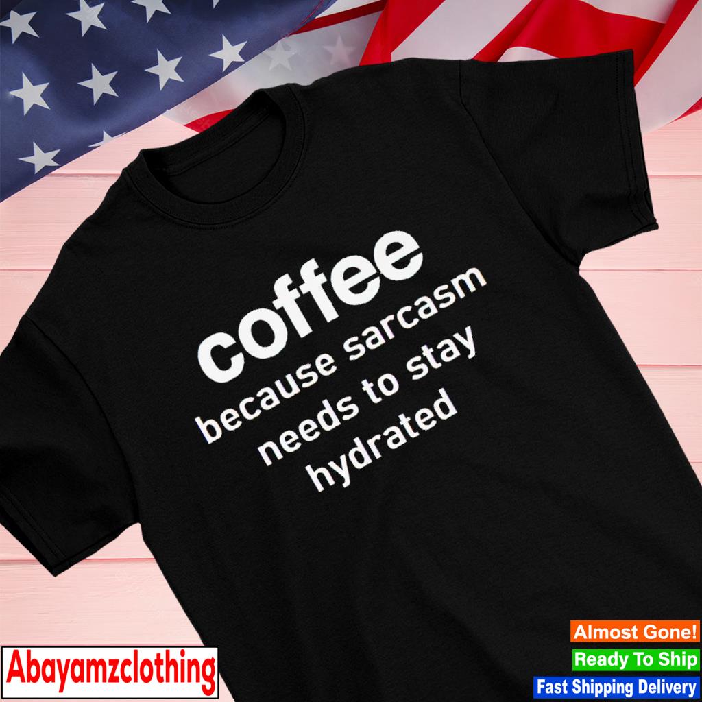 Coffee because sarcasm needs to stay hydrated shirt