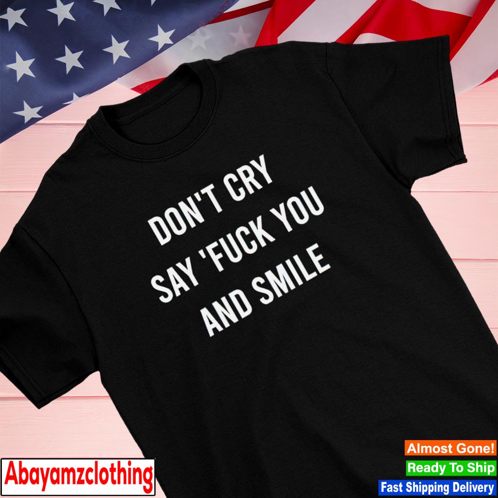 Don't cry say fuck you and smile shirt