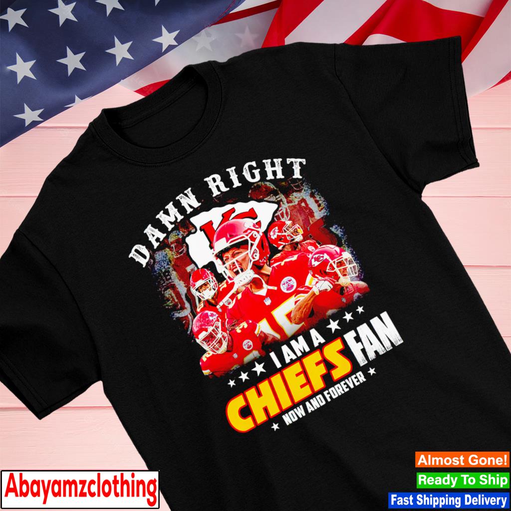 New Damn Right I Am A Kansas City Chiefs Fan Now And Forever Shirt