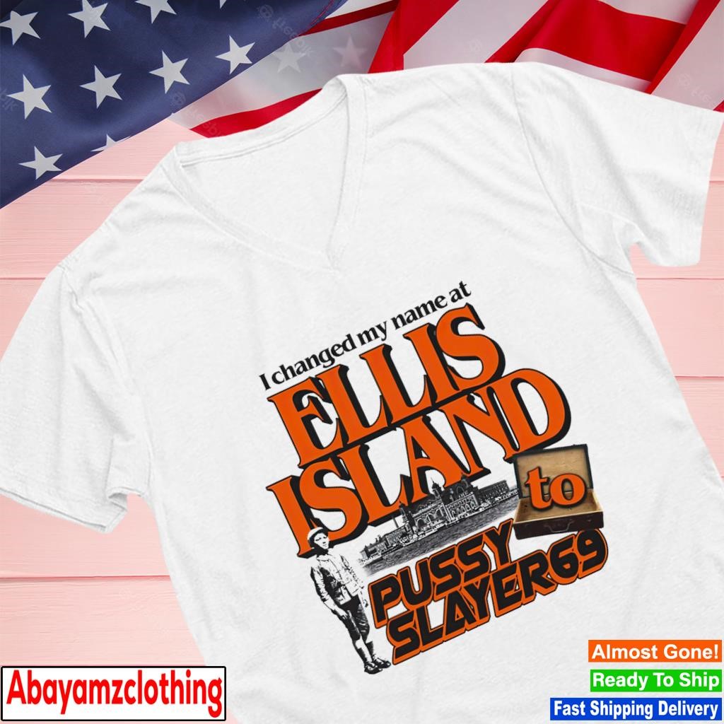I changed my name at Ellis Island to pussyslayer 69 classic shirt, hoodie,  sweater, long sleeve and tank top