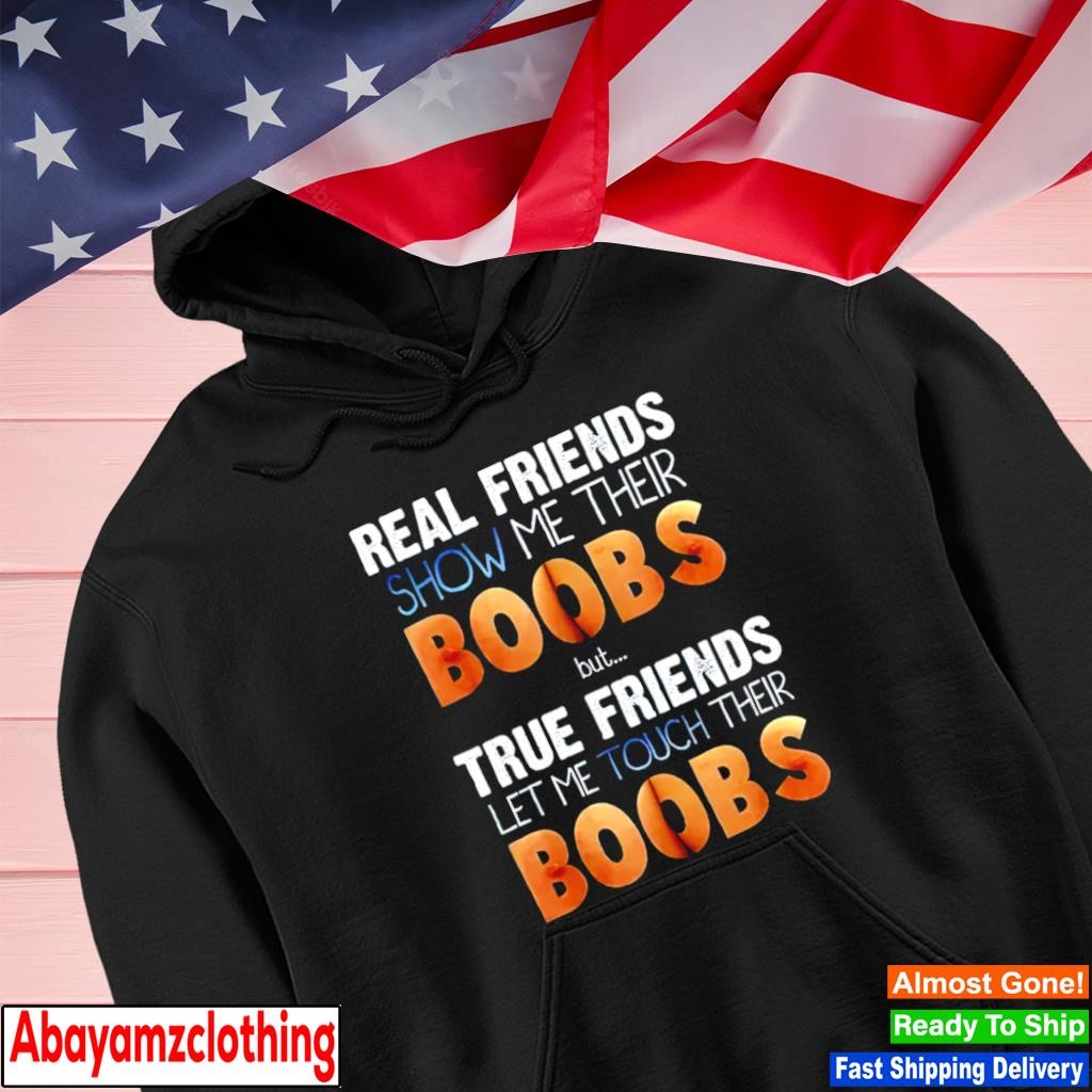 Real friends show me their boobs true friends let me touch boobs shirt,  hoodie, sweater, long sleeve and tank top