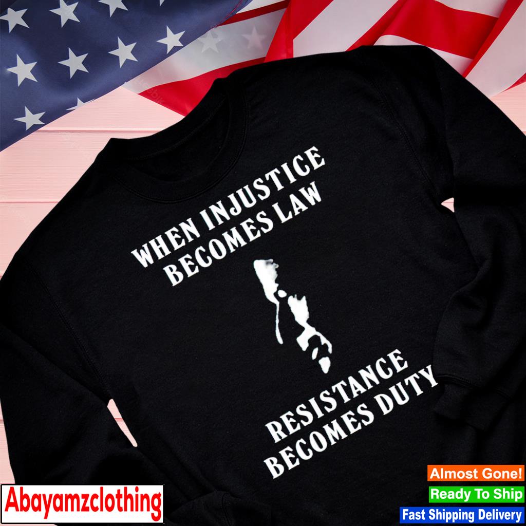 2024 When Injustice Becomes Law Resistance Becomes Duty Shirt, Hoodie ...