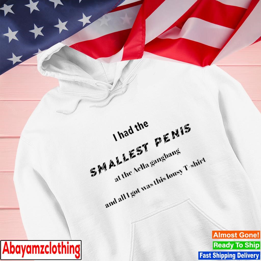 I had the Smallest penis at the Aella gangbang and all I got was this lousy  T shirt, hoodie, sweater, long sleeve and tank top